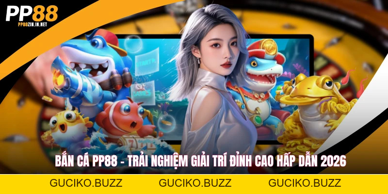 Bắn Cá PP88 - Trải Nghiệm Giải Trí Đỉnh Cao Hấp Dẫn 2026