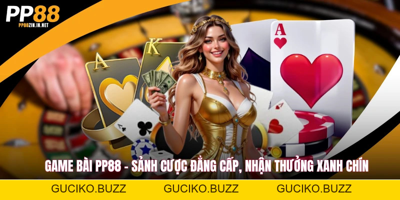 Game Bài PP88 - Sảnh Cược Đẳng Cấp, Nhận Thưởng Xanh Chín